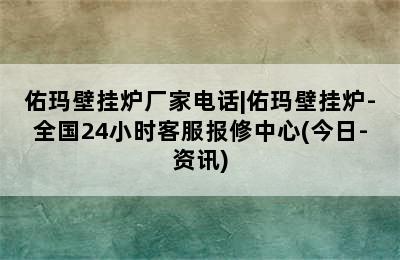 佑玛壁挂炉厂家电话|佑玛壁挂炉-全国24小时客服报修中心(今日-资讯)